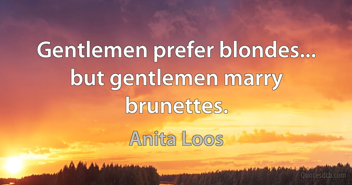 Gentlemen prefer blondes... but gentlemen marry brunettes. (Anita Loos)