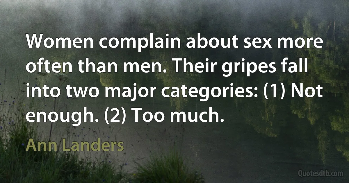 Women complain about sex more often than men. Their gripes fall into two major categories: (1) Not enough. (2) Too much. (Ann Landers)