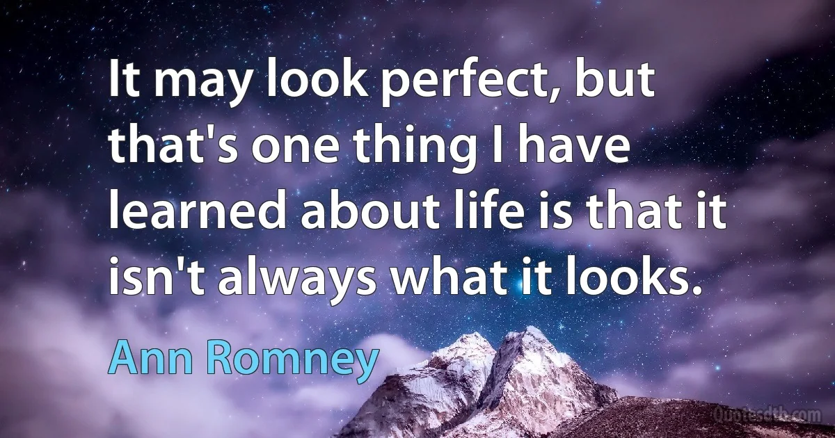 It may look perfect, but that's one thing I have learned about life is that it isn't always what it looks. (Ann Romney)