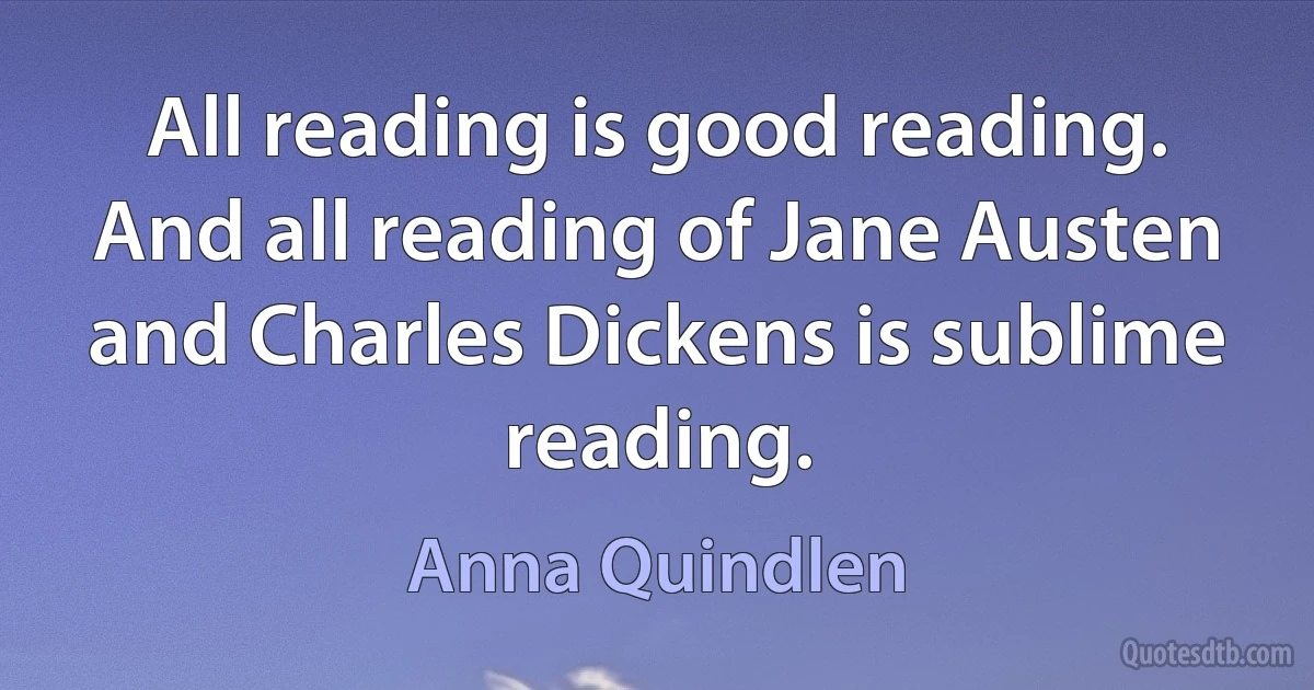 All reading is good reading. And all reading of Jane Austen and Charles Dickens is sublime reading. (Anna Quindlen)