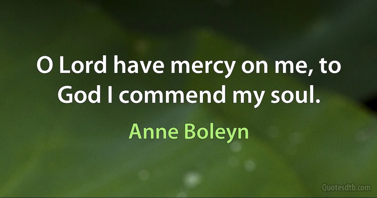 O Lord have mercy on me, to God I commend my soul. (Anne Boleyn)