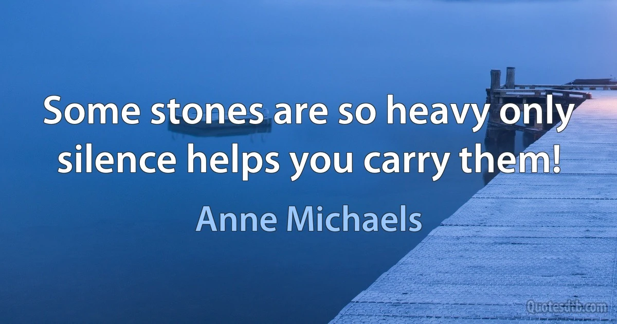 Some stones are so heavy only silence helps you carry them! (Anne Michaels)