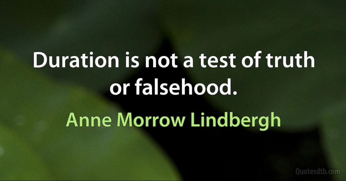 Duration is not a test of truth or falsehood. (Anne Morrow Lindbergh)