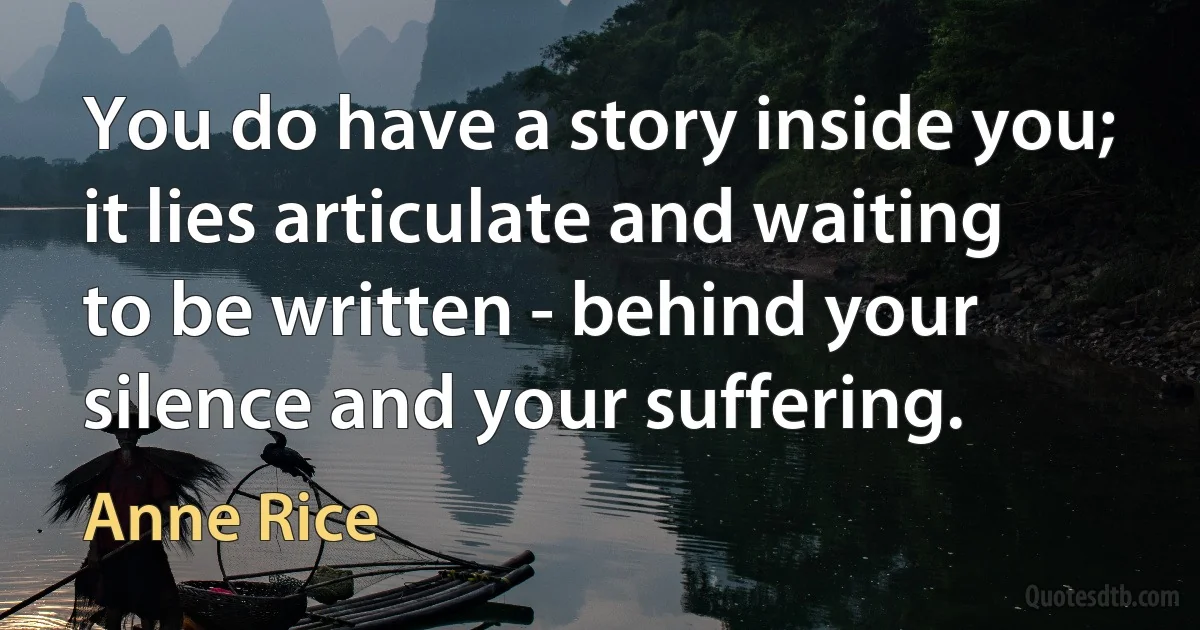 You do have a story inside you; it lies articulate and waiting to be written - behind your silence and your suffering. (Anne Rice)