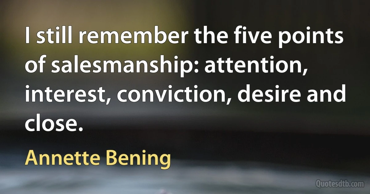 I still remember the five points of salesmanship: attention, interest, conviction, desire and close. (Annette Bening)