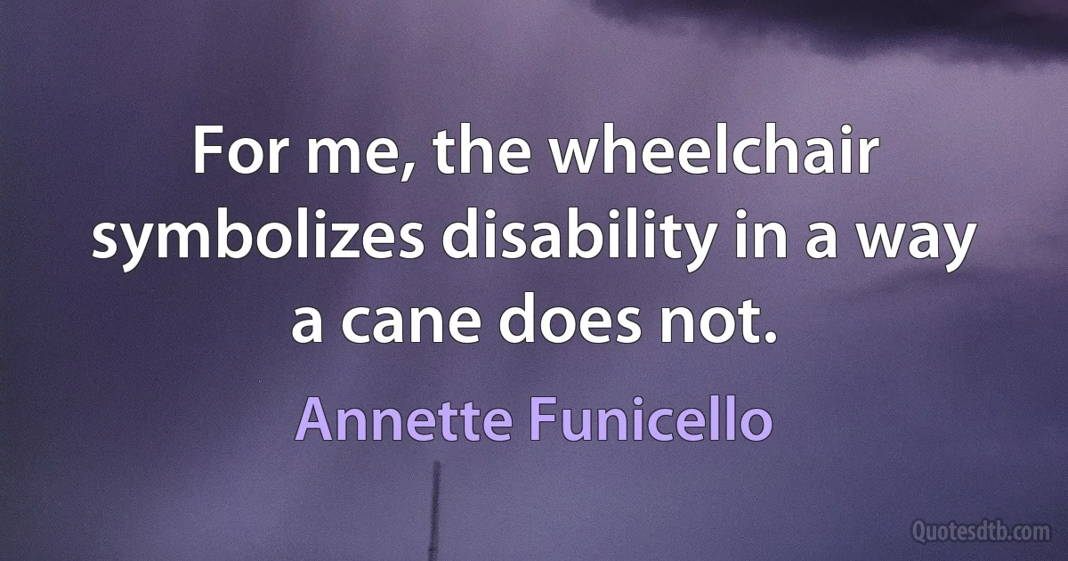 For me, the wheelchair symbolizes disability in a way a cane does not. (Annette Funicello)