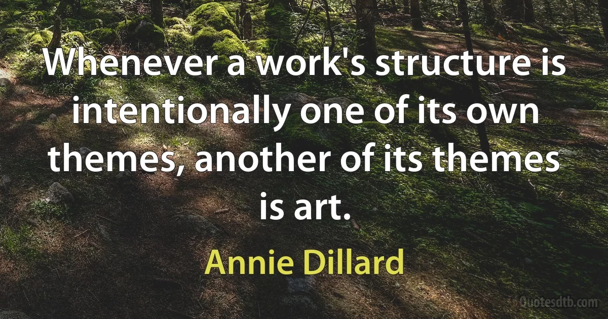 Whenever a work's structure is intentionally one of its own themes, another of its themes is art. (Annie Dillard)