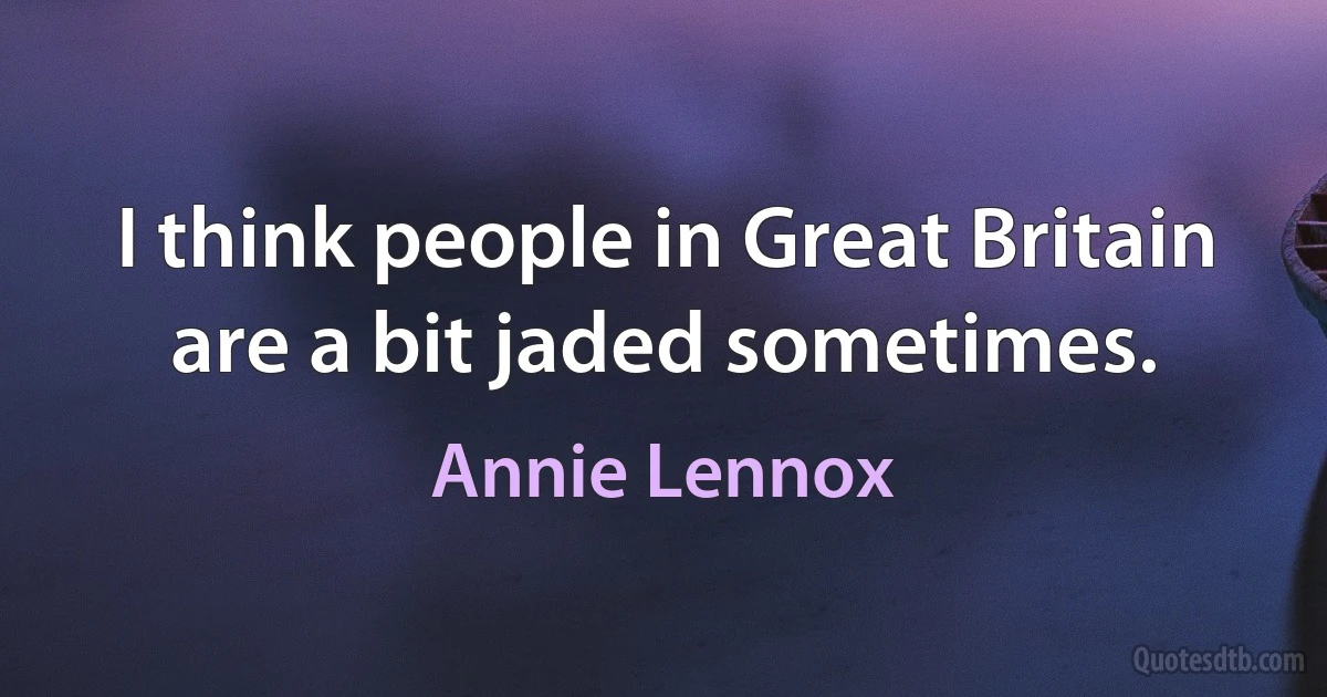 I think people in Great Britain are a bit jaded sometimes. (Annie Lennox)