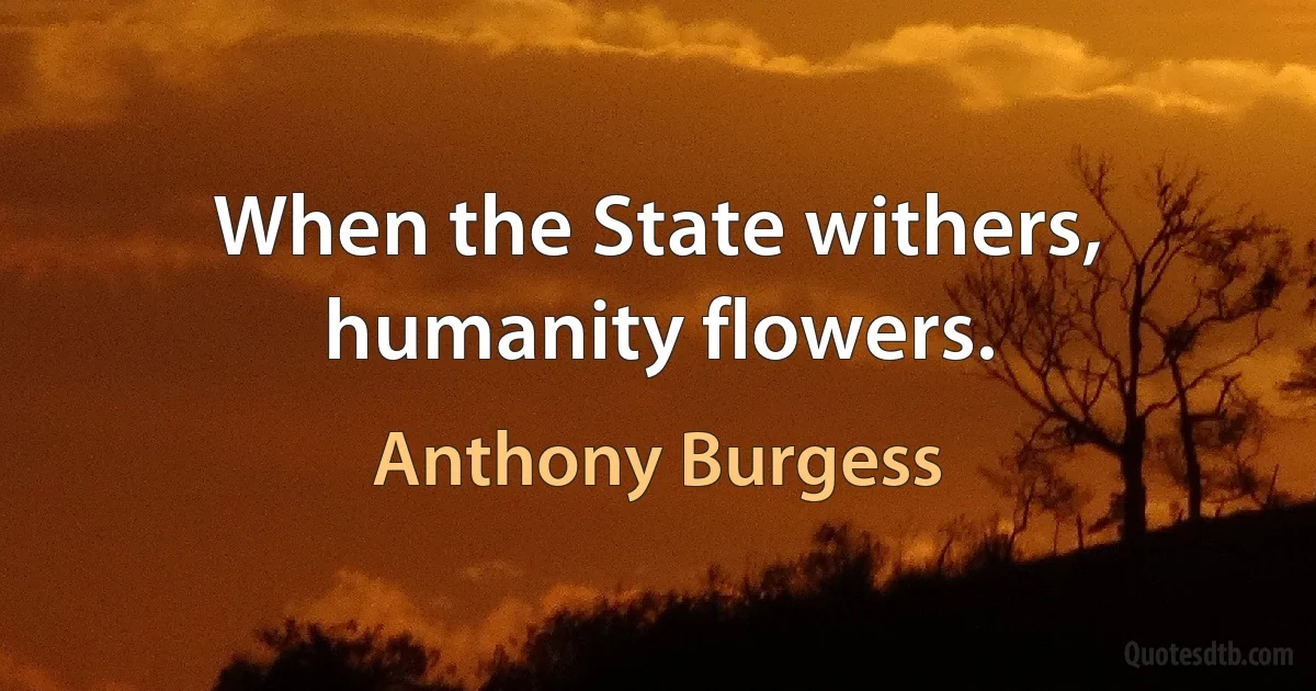 When the State withers, humanity flowers. (Anthony Burgess)