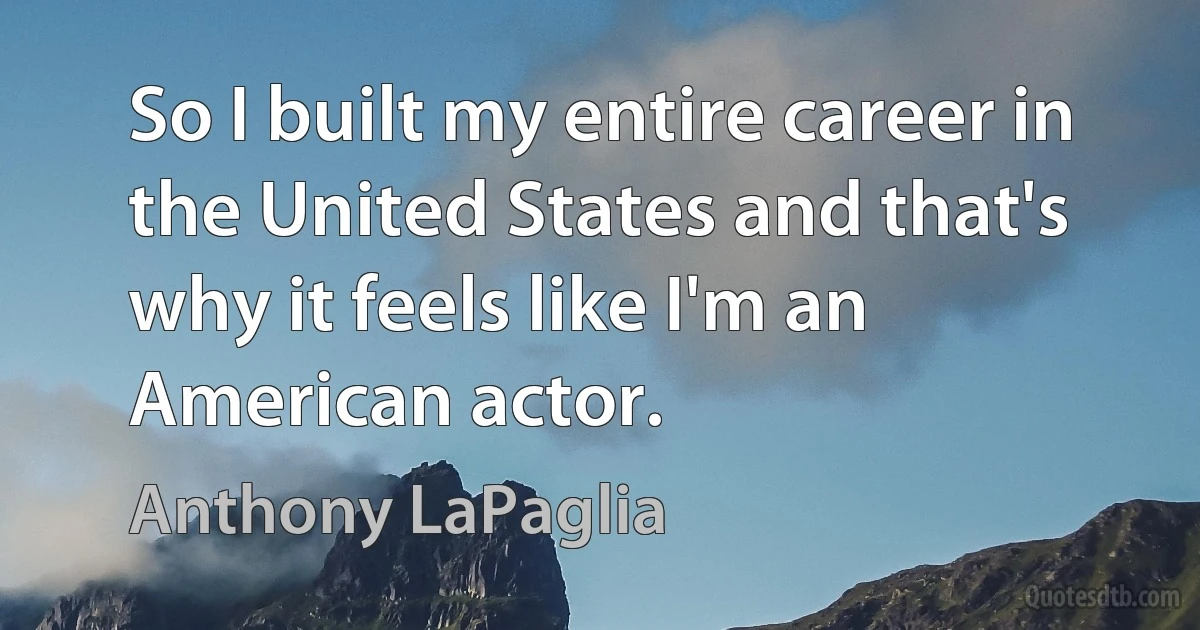 So I built my entire career in the United States and that's why it feels like I'm an American actor. (Anthony LaPaglia)