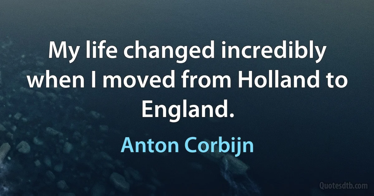 My life changed incredibly when I moved from Holland to England. (Anton Corbijn)