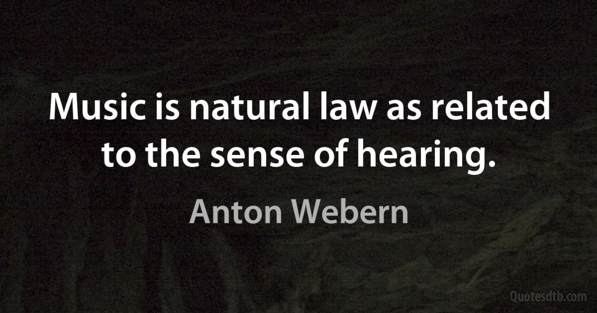 Music is natural law as related to the sense of hearing. (Anton Webern)