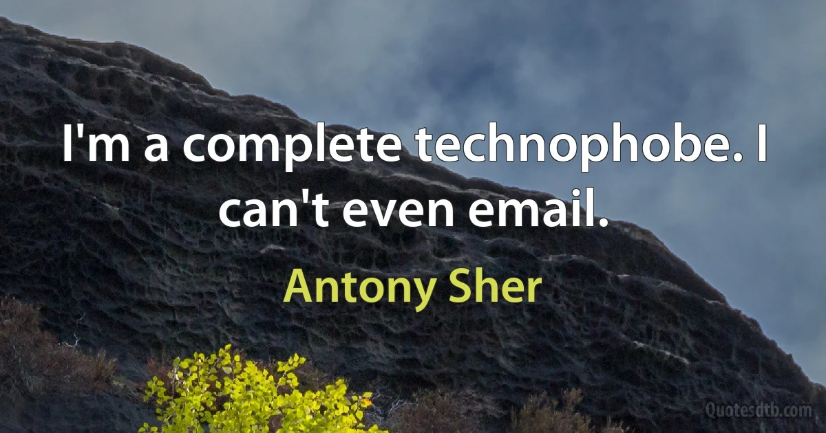 I'm a complete technophobe. I can't even email. (Antony Sher)