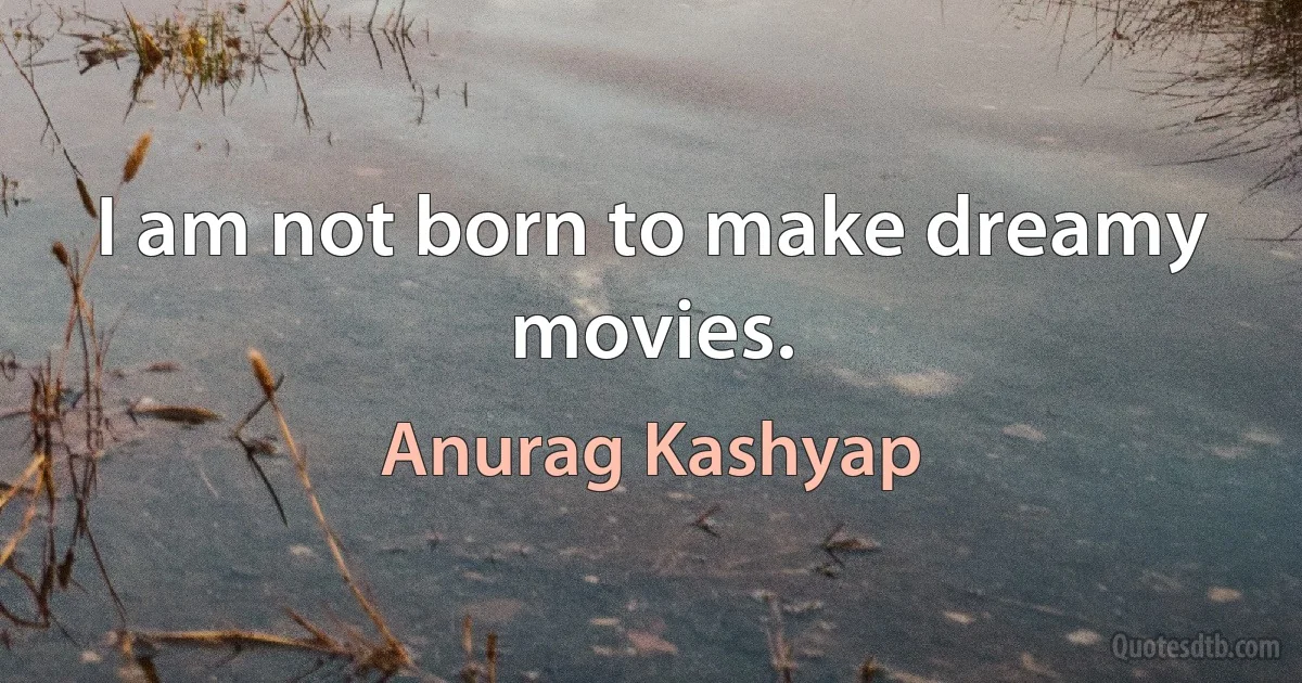 I am not born to make dreamy movies. (Anurag Kashyap)