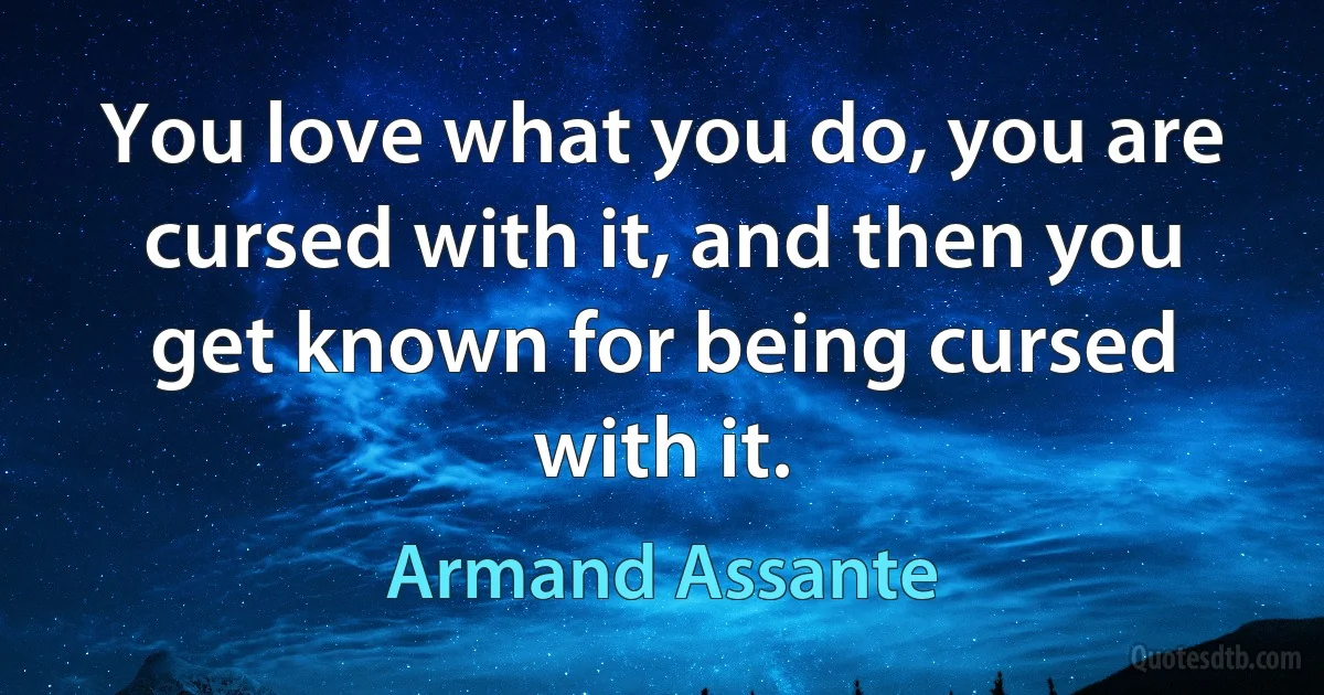 You love what you do, you are cursed with it, and then you get known for being cursed with it. (Armand Assante)