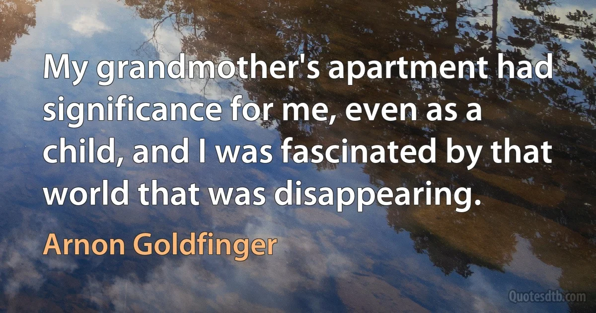 My grandmother's apartment had significance for me, even as a child, and I was fascinated by that world that was disappearing. (Arnon Goldfinger)