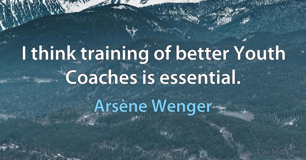 I think training of better Youth Coaches is essential. (Arsène Wenger)