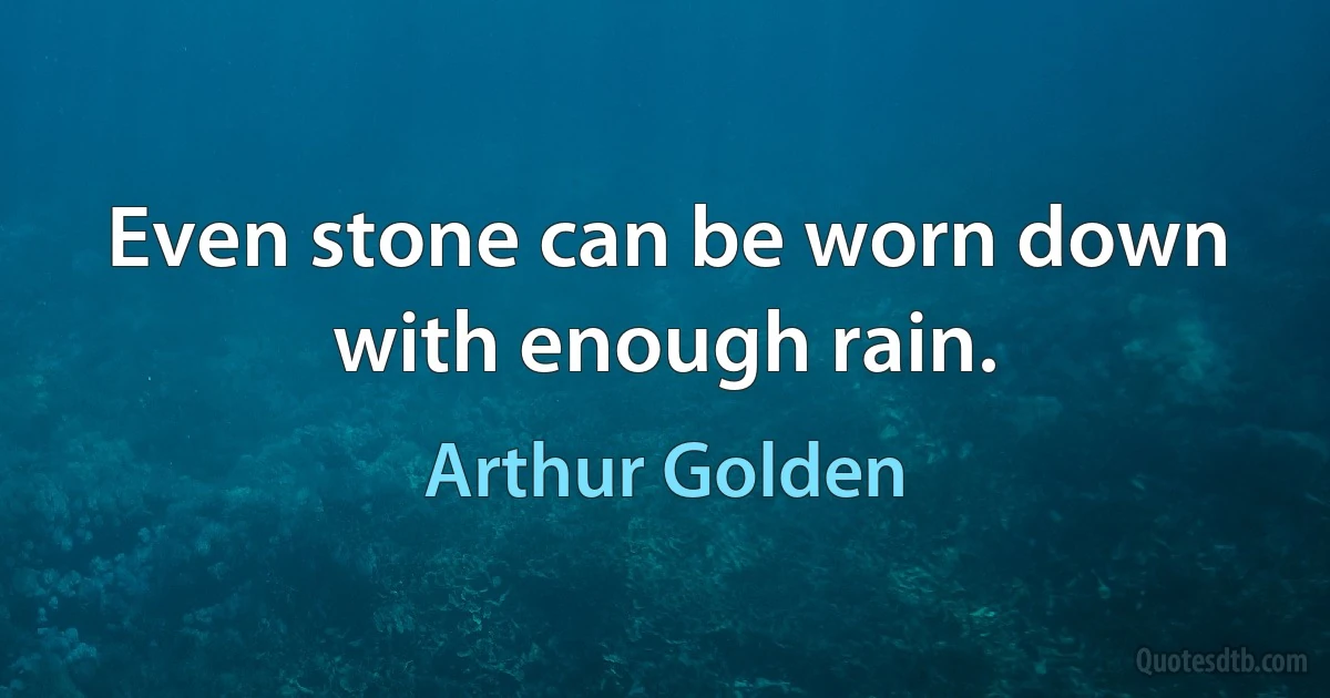 Even stone can be worn down with enough rain. (Arthur Golden)