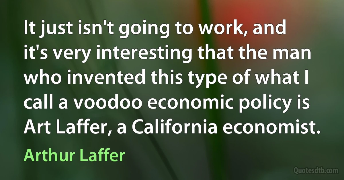 It just isn't going to work, and it's very interesting that the man who invented this type of what I call a voodoo economic policy is Art Laffer, a California economist. (Arthur Laffer)