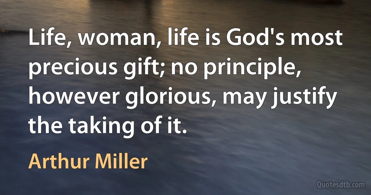 Life, woman, life is God's most precious gift; no principle, however glorious, may justify the taking of it. (Arthur Miller)