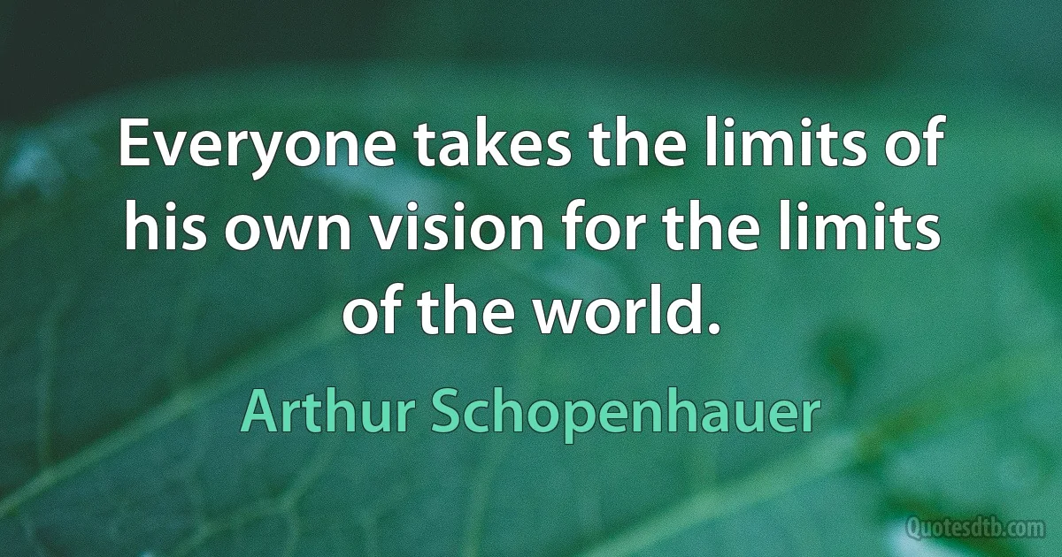 Everyone takes the limits of his own vision for the limits of the world. (Arthur Schopenhauer)