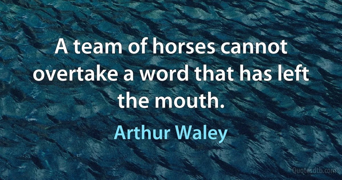 A team of horses cannot overtake a word that has left the mouth. (Arthur Waley)