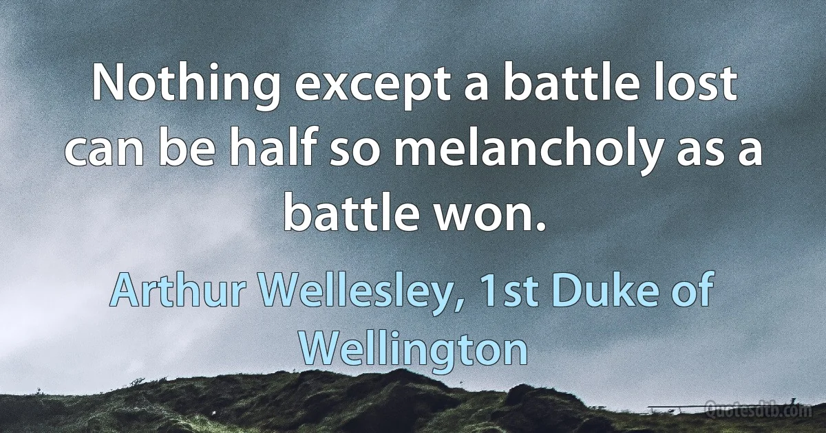 Nothing except a battle lost can be half so melancholy as a battle won. (Arthur Wellesley, 1st Duke of Wellington)