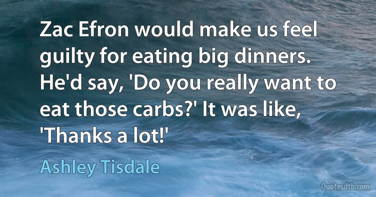 Zac Efron would make us feel guilty for eating big dinners. He'd say, 'Do you really want to eat those carbs?' It was like, 'Thanks a lot!' (Ashley Tisdale)