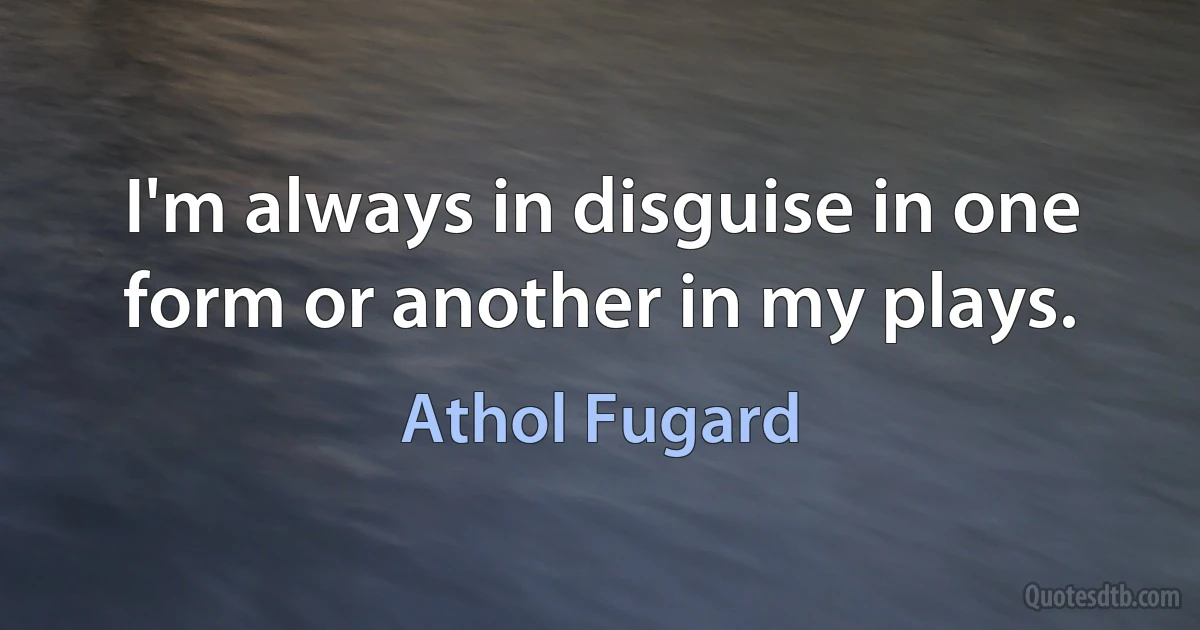 I'm always in disguise in one form or another in my plays. (Athol Fugard)