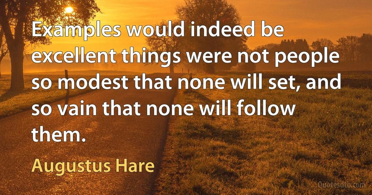 Examples would indeed be excellent things were not people so modest that none will set, and so vain that none will follow them. (Augustus Hare)