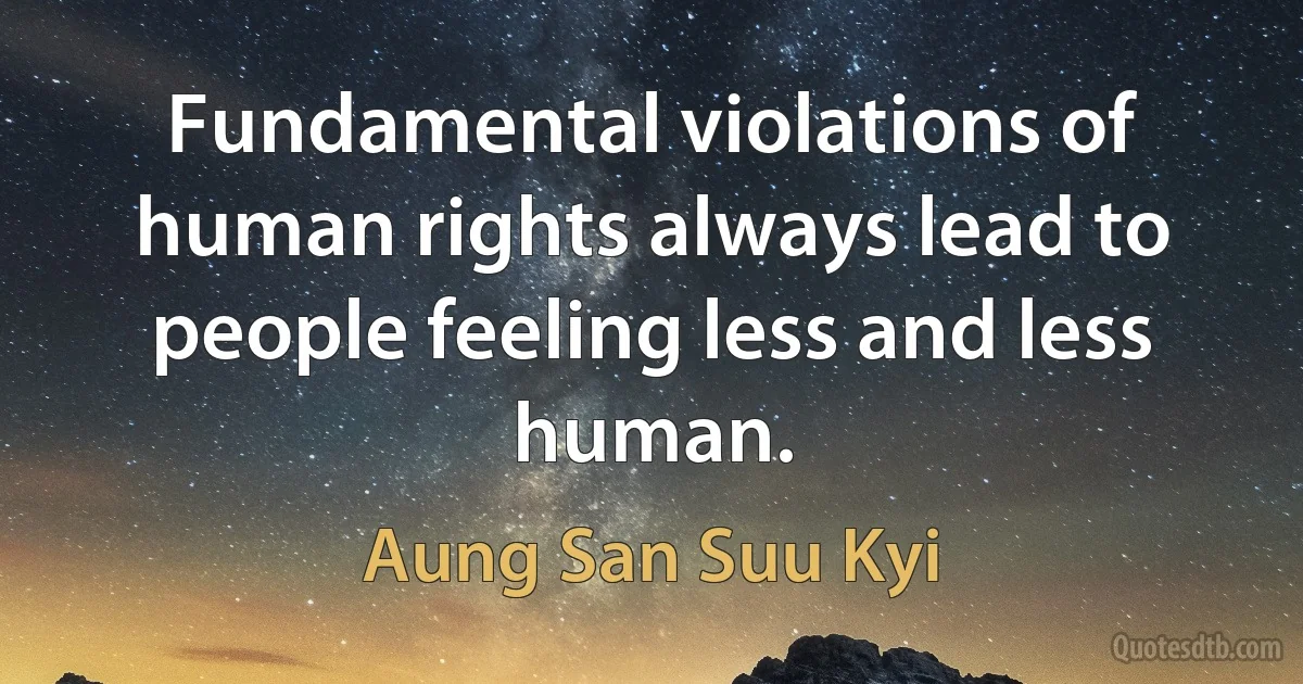 Fundamental violations of human rights always lead to people feeling less and less human. (Aung San Suu Kyi)