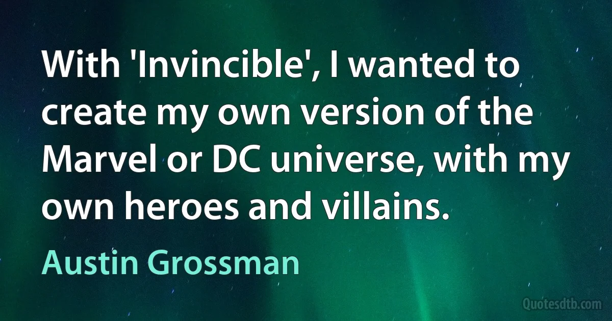 With 'Invincible', I wanted to create my own version of the Marvel or DC universe, with my own heroes and villains. (Austin Grossman)