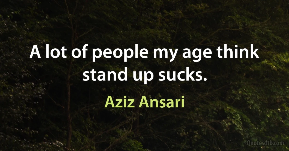 A lot of people my age think stand up sucks. (Aziz Ansari)