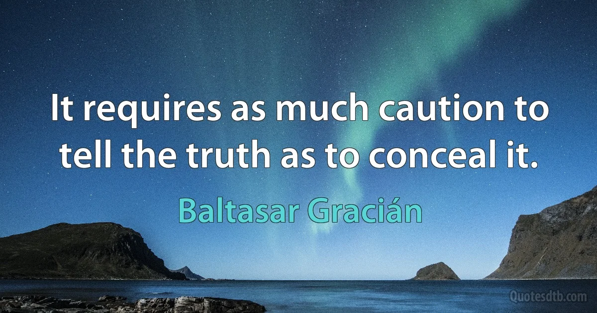 It requires as much caution to tell the truth as to conceal it. (Baltasar Gracián)