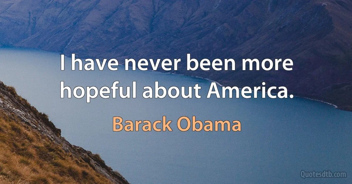 I have never been more hopeful about America. (Barack Obama)