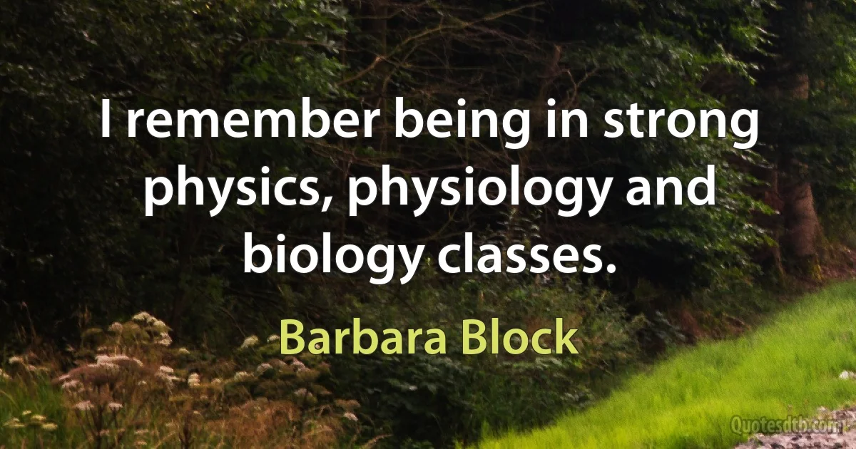 I remember being in strong physics, physiology and biology classes. (Barbara Block)