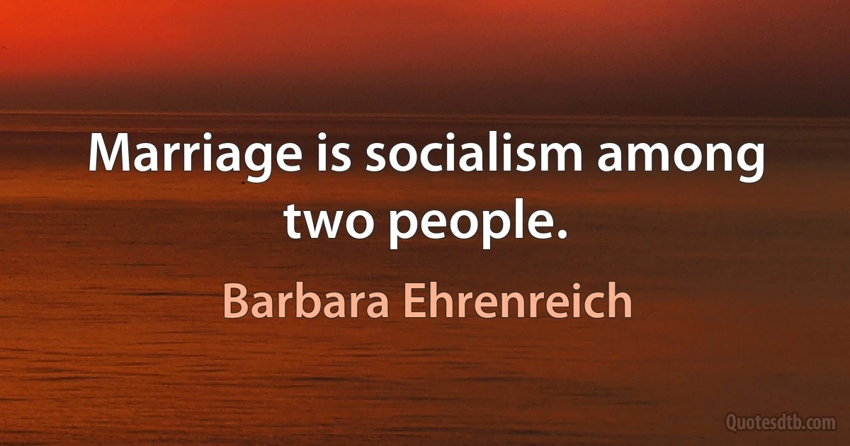 Marriage is socialism among two people. (Barbara Ehrenreich)