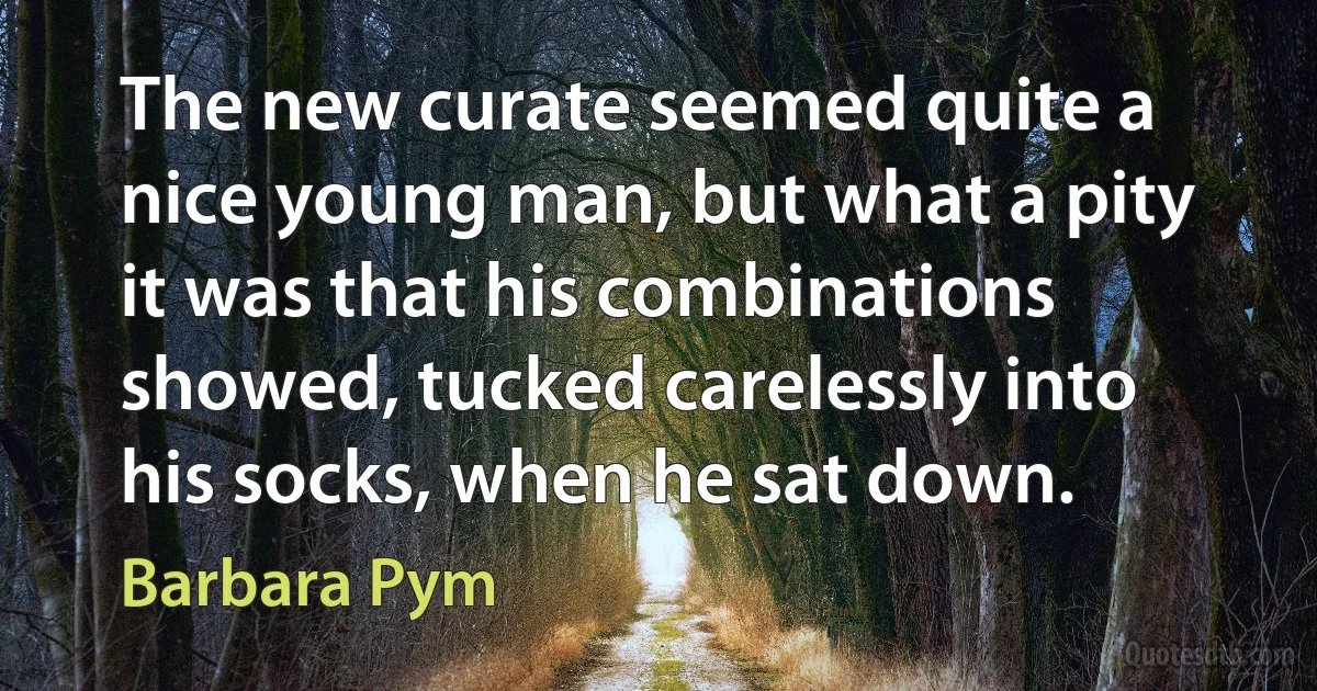 The new curate seemed quite a nice young man, but what a pity it was that his combinations showed, tucked carelessly into his socks, when he sat down. (Barbara Pym)