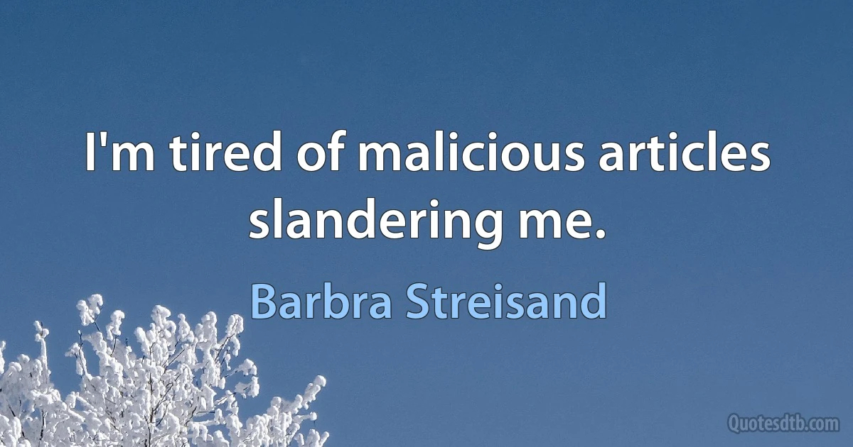 I'm tired of malicious articles slandering me. (Barbra Streisand)