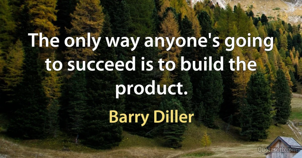 The only way anyone's going to succeed is to build the product. (Barry Diller)