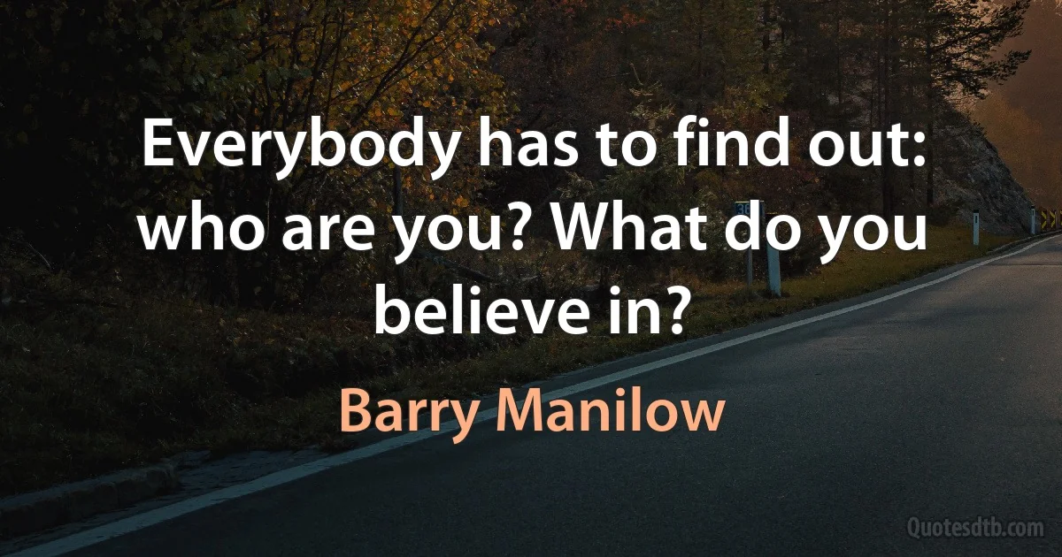 Everybody has to find out: who are you? What do you believe in? (Barry Manilow)