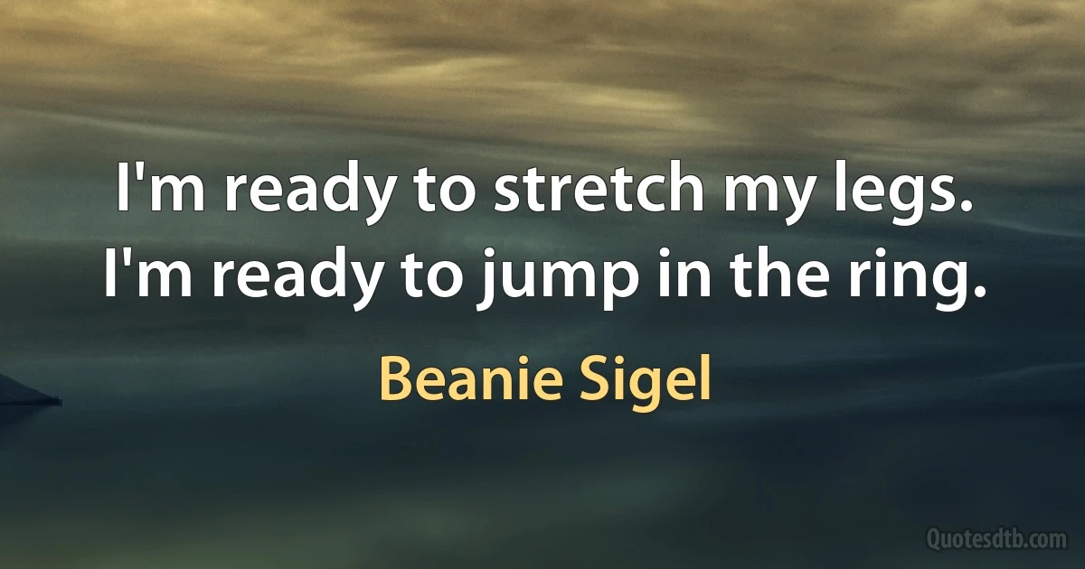 I'm ready to stretch my legs. I'm ready to jump in the ring. (Beanie Sigel)