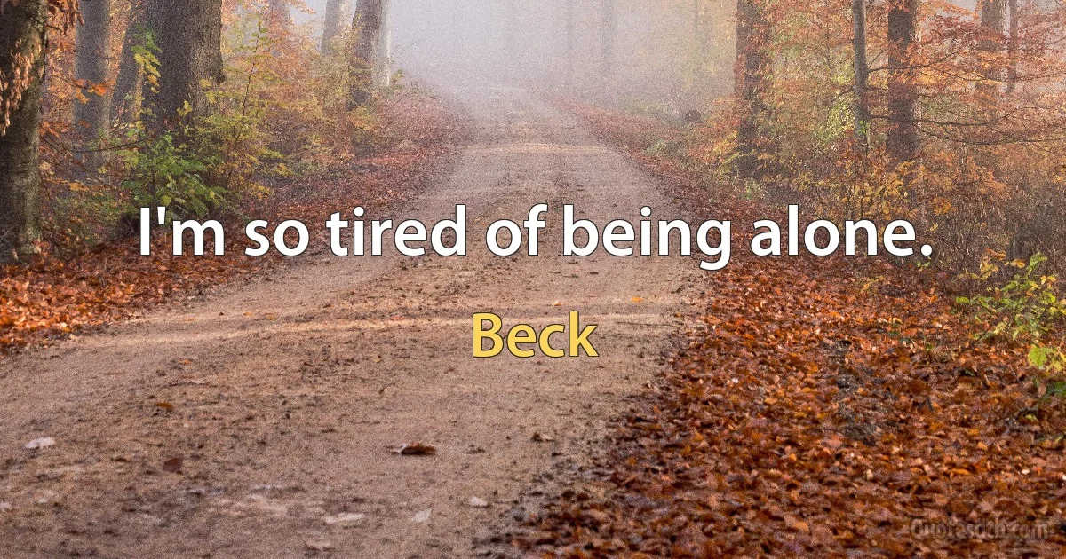 I'm so tired of being alone. (Beck)