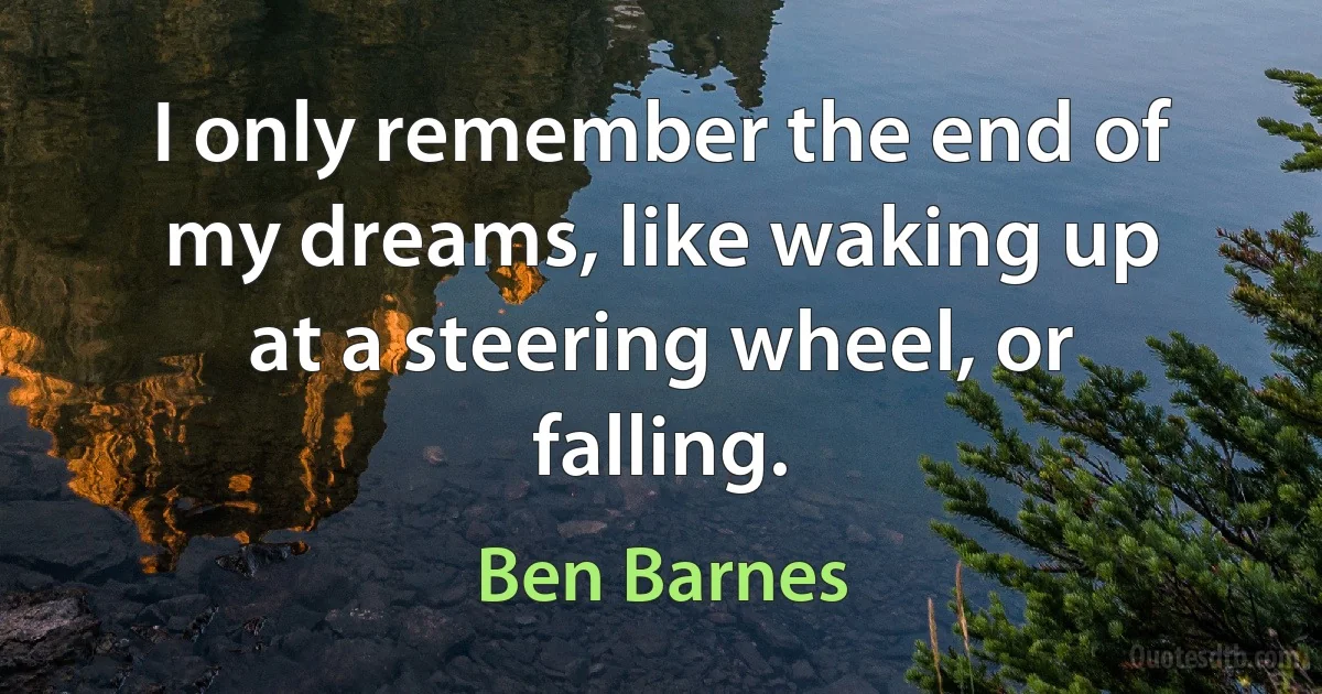 I only remember the end of my dreams, like waking up at a steering wheel, or falling. (Ben Barnes)