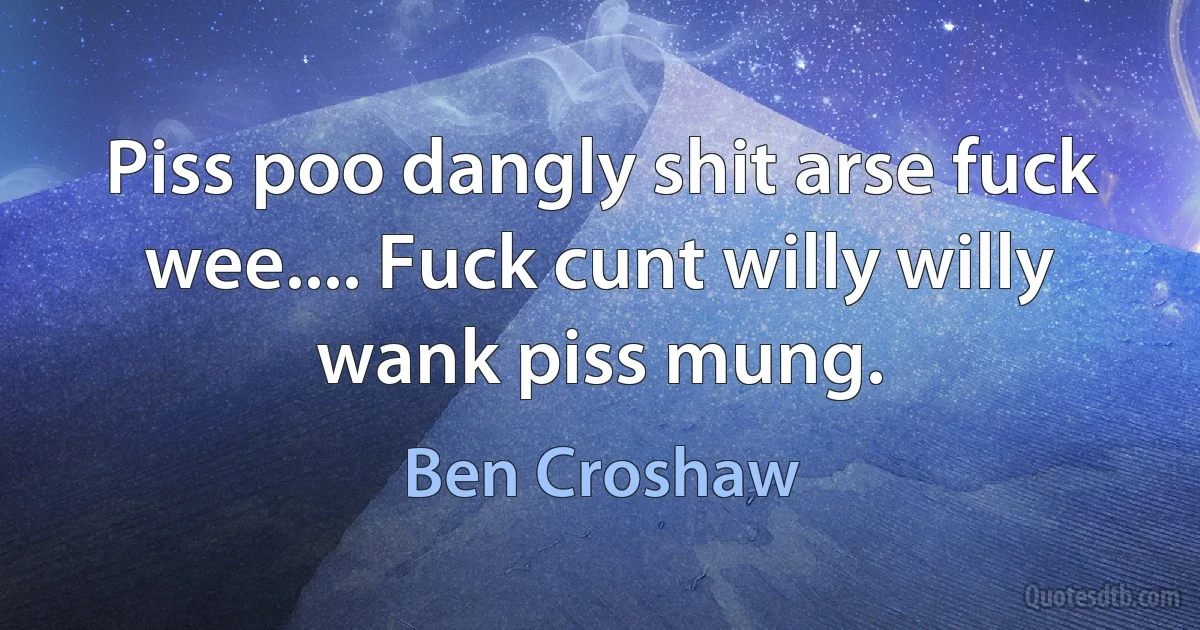 Piss poo dangly shit arse fuck wee.... Fuck cunt willy willy wank piss mung. (Ben Croshaw)