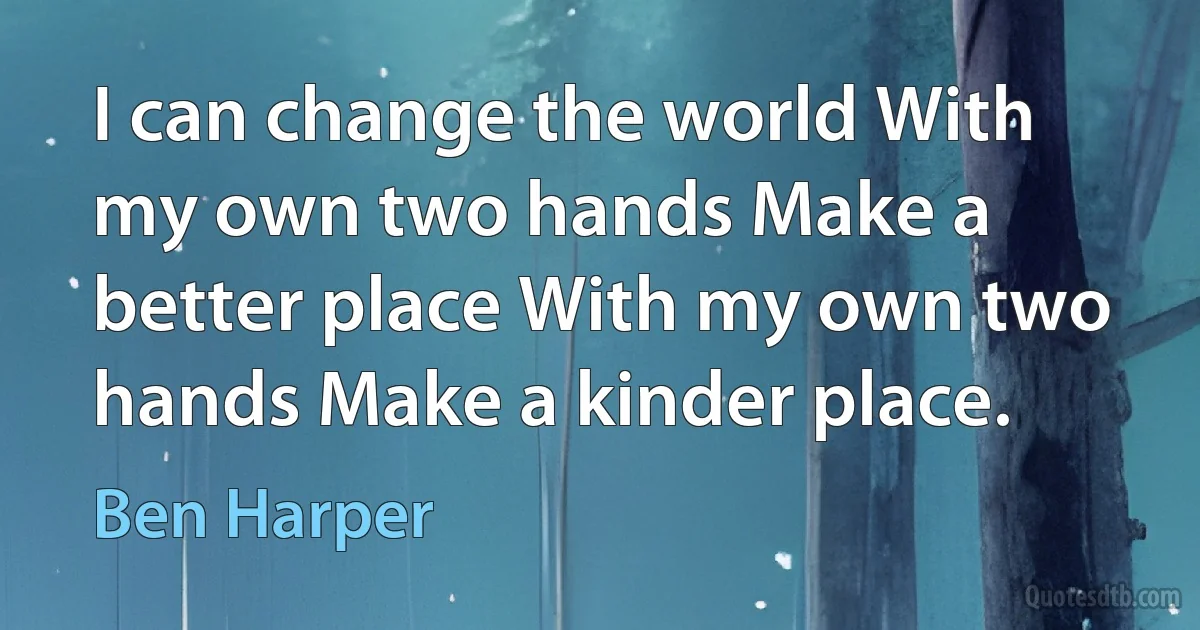 I can change the world With my own two hands Make a better place With my own two hands Make a kinder place. (Ben Harper)