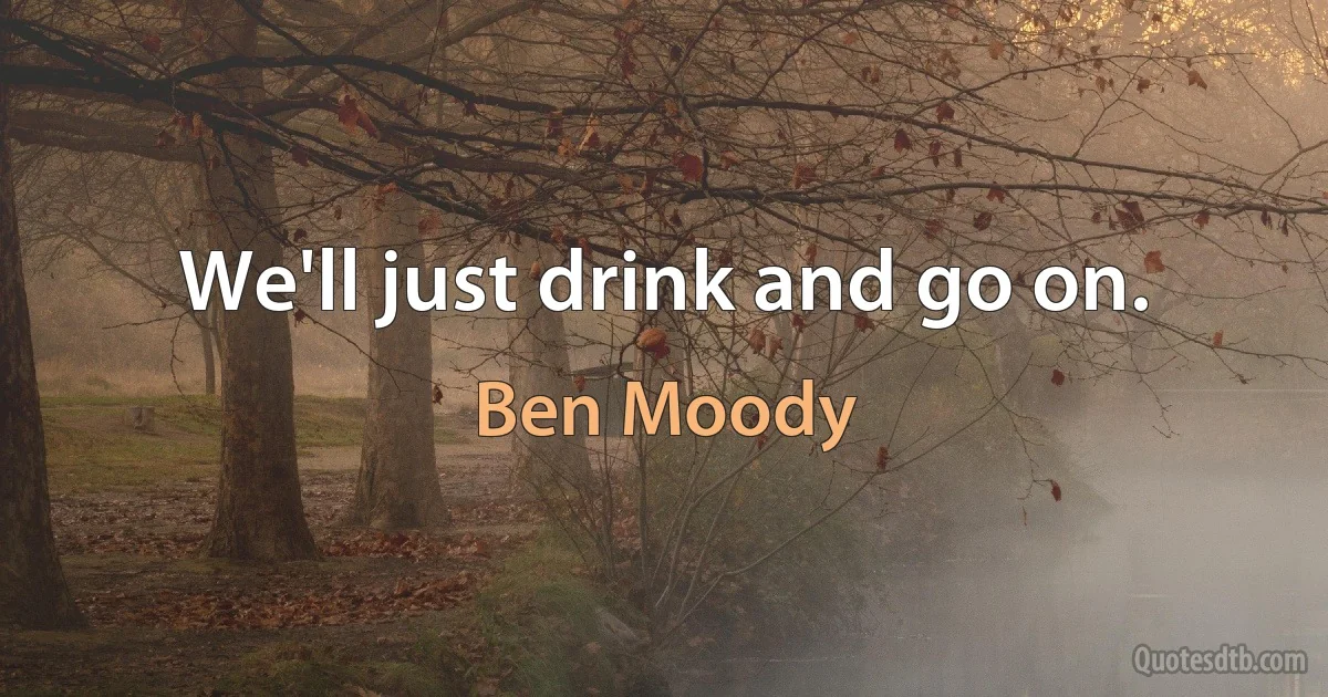 We'll just drink and go on. (Ben Moody)