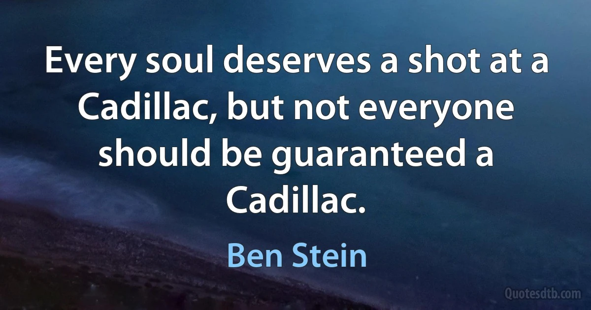 Every soul deserves a shot at a Cadillac, but not everyone should be guaranteed a Cadillac. (Ben Stein)