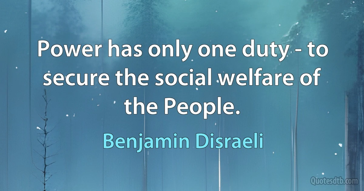 Power has only one duty - to secure the social welfare of the People. (Benjamin Disraeli)