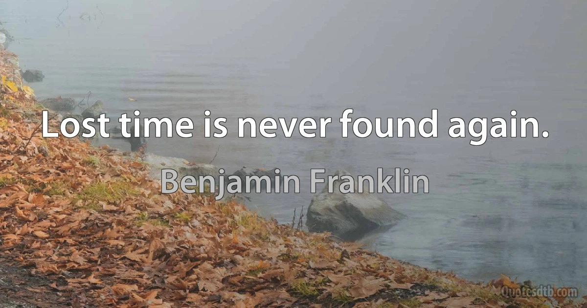 Lost time is never found again. (Benjamin Franklin)